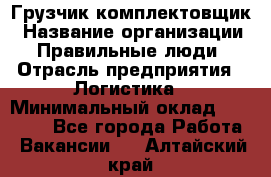 Грузчик-комплектовщик › Название организации ­ Правильные люди › Отрасль предприятия ­ Логистика › Минимальный оклад ­ 26 000 - Все города Работа » Вакансии   . Алтайский край